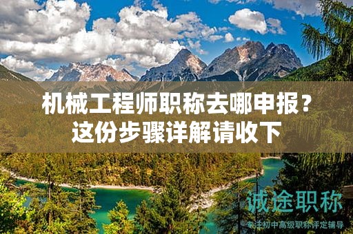機(jī)械工程師職稱去哪申報？這份步驟詳解請收下