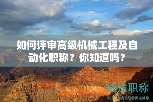 如何評(píng)審高級(jí)機(jī)械工程及自動(dòng)化職稱？你知道嗎？