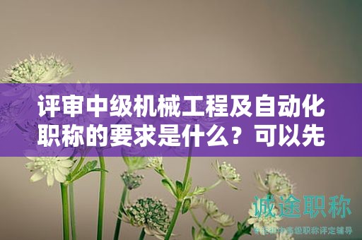 評審中級機(jī)械工程及自動化職稱的要求是什么？可以先來了解下