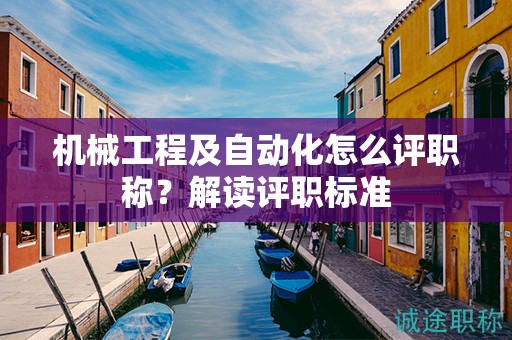 機(jī)械工程及自動化怎么評職稱？解讀評職標(biāo)準(zhǔn)