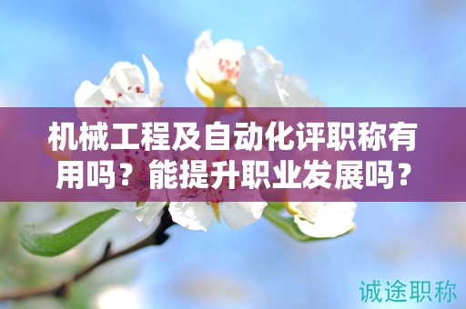 機(jī)械工程及自動(dòng)化職稱有用嗎？能提升職業(yè)發(fā)展嗎？