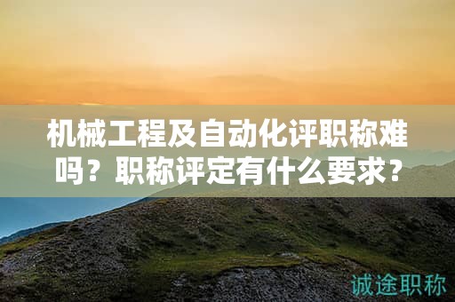 機(jī)械工程及自動(dòng)化評(píng)職稱難嗎？職稱評(píng)定有什么要求？