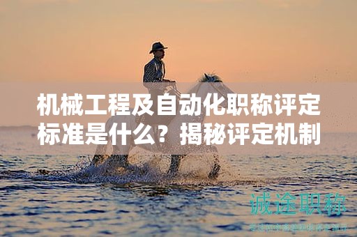 機(jī)械工程及自動(dòng)化職稱評(píng)定標(biāo)準(zhǔn)是什么？揭秘評(píng)定機(jī)制