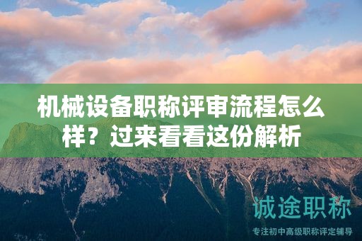 機械設(shè)備職稱評審流程怎么樣？過來看看這份解析