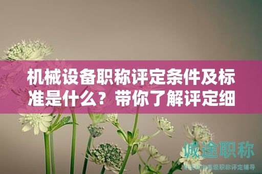 機(jī)械設(shè)備職稱評定條件及標(biāo)準(zhǔn)是什么？帶你了解評定細(xì)則
