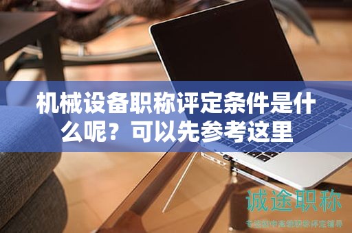 機(jī)械設(shè)備職稱評(píng)定條件是什么呢？可以先參考這里