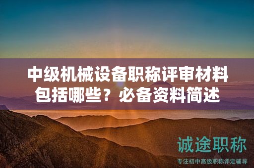 中級機械設(shè)備職稱評審材料包括哪些？必備資料簡述