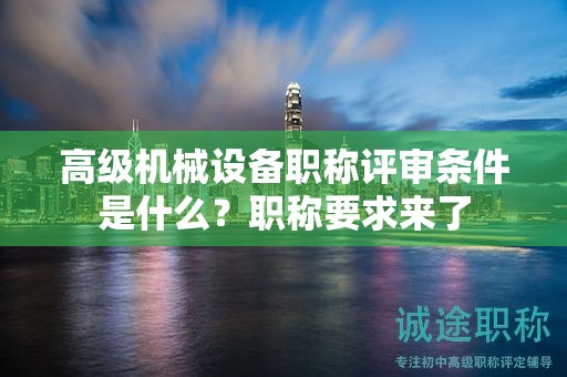 高級機(jī)械設(shè)備職稱評審條件是什么？職稱要求來了