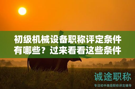 初級機械設(shè)備職稱評定條件有哪些？過來看看這些條件