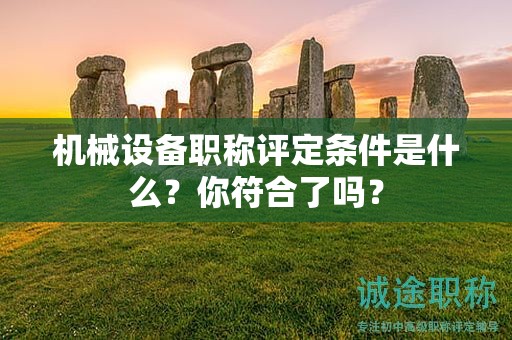 機(jī)械設(shè)備職稱評(píng)定條件是什么？你符合了嗎？