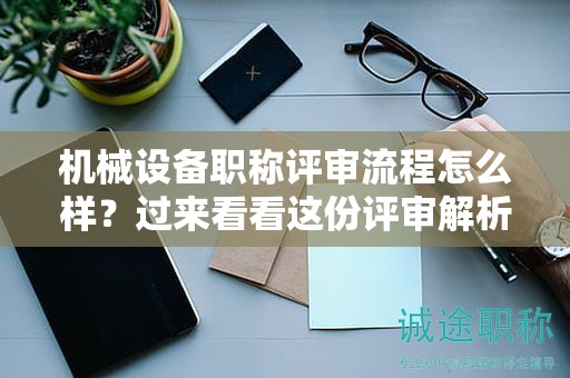 機械設(shè)備職稱評審流程怎么樣？過來看看這份評審解析