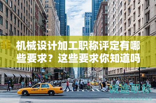 機(jī)械設(shè)計加工職稱評定有哪些要求？這些要求你知道嗎？
