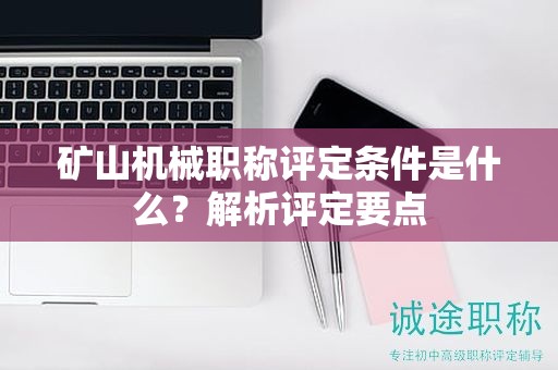 礦山機(jī)械職稱評定條件是什么？解析評定要點(diǎn)