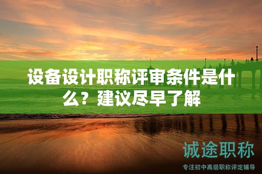 設(shè)備設(shè)計(jì)職稱評(píng)審條件是什么？建議盡早了解