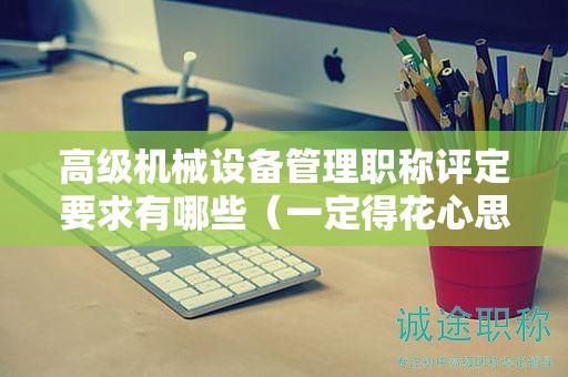 高級(jí)機(jī)械設(shè)備管理職稱評(píng)定要求有哪些（一定得花心思）