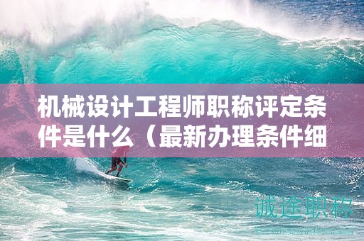 機(jī)械設(shè)計(jì)工程師職稱(chēng)評(píng)定條件是什么（最新辦理?xiàng)l件細(xì)則解析）