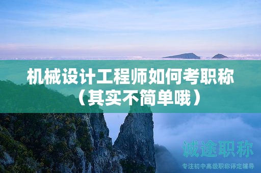 機(jī)械設(shè)計(jì)工程師如何考職稱（其實(shí)不簡(jiǎn)單哦）