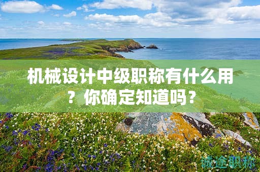 機(jī)械設(shè)計(jì)中級(jí)職稱(chēng)有什么用？你確定知道嗎？