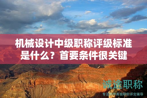 機(jī)械設(shè)計(jì)中級(jí)職稱(chēng)評(píng)級(jí)標(biāo)準(zhǔn)是什么？首要條件很關(guān)鍵