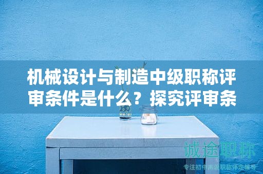 機(jī)械設(shè)計與制造中級職稱評審條件是什么？探究評審條件