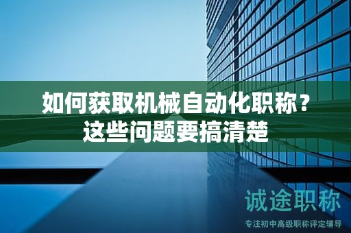 如何獲取機械自動化職稱？這些問題要搞清楚