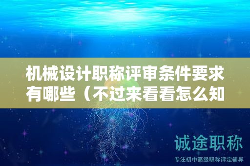 機械設(shè)計職稱評審條件要求有哪些（不過來看看怎么知道）