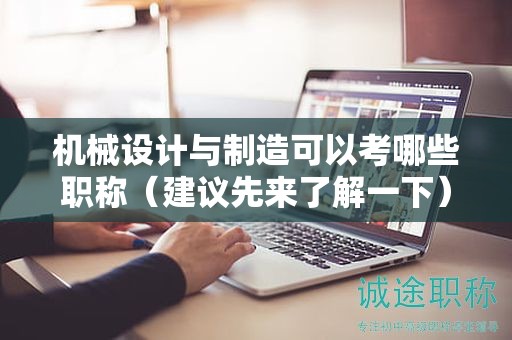 機械設計與制造可以考哪些職稱（建議先來了解一下）
