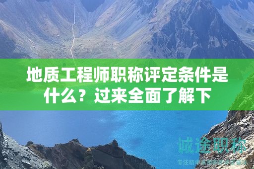 地質(zhì)工程師職稱評定條件是什么？過來全面了解下