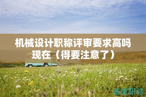 機械設(shè)計職稱評審要求高嗎現(xiàn)在（得要注意了）