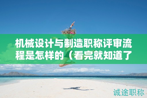 機(jī)械設(shè)計與制造職稱評審流程是怎樣的（看完就知道了）