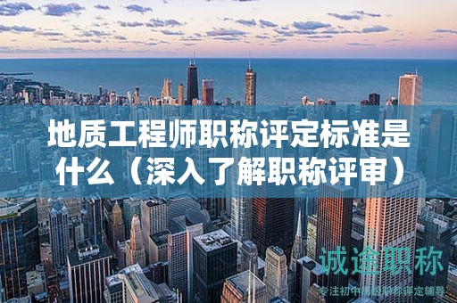 地質工程師職稱評定標準是什么（深入了解職稱評審）