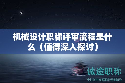 機械設(shè)計職稱評審流程是什么（值得深入探討）