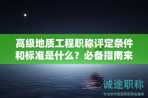高級地質(zhì)工程職稱評定條件和標(biāo)準(zhǔn)是什么？必備指南來了