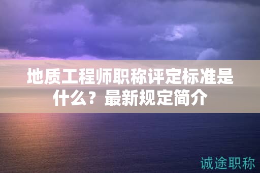地質工程師職稱評定標準是什么？最新規(guī)定簡介