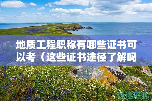 地質(zhì)工程職稱有哪些證書可以考（這些證書途徑了解嗎）