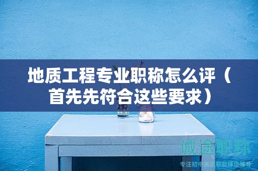 地質(zhì)工程專業(yè)職稱怎么評（首先先符合這些要求）