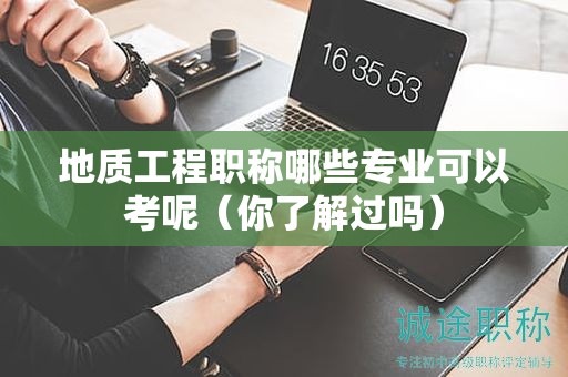 地質(zhì)工程職稱哪些專業(yè)可以考呢（你了解過嗎）