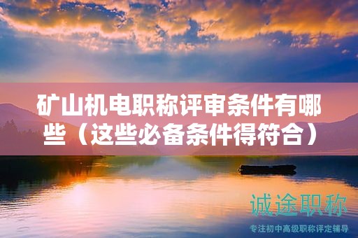 礦山機(jī)電職稱評(píng)審條件有哪些（這些必備條件得符合）