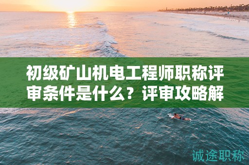 初級礦山機電工程師職稱評審條件是什么？評審攻略解析