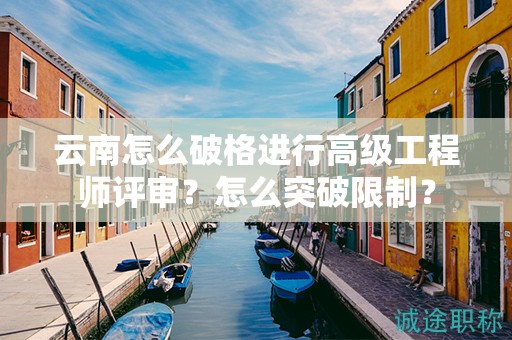 云南怎么破格進(jìn)行高級(jí)工程師評(píng)審？怎么突破限制？