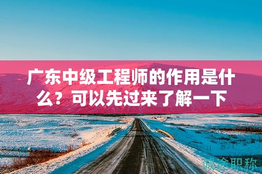 廣東中級工程師的作用是什么？可以先過來了解一下