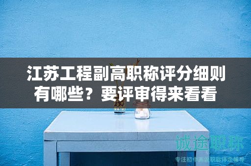 江蘇工程副高職稱評分細則有哪些？要評審得來看看