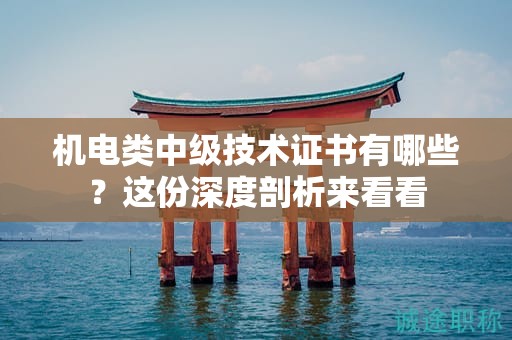 機(jī)電類(lèi)中級(jí)技術(shù)證書(shū)有哪些？這份深度剖析來(lái)看看