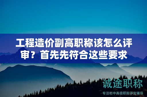 工程造價(jià)副高職稱該怎么評(píng)審？首先先符合這些要求