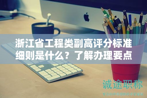 浙江省工程類副高評分標(biāo)準(zhǔn)細(xì)則是什么？了解辦理要點