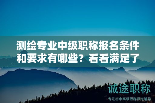 測(cè)繪專(zhuān)業(yè)中級(jí)職稱(chēng)報(bào)名條件和要求有哪些？看看滿(mǎn)足了沒(méi)