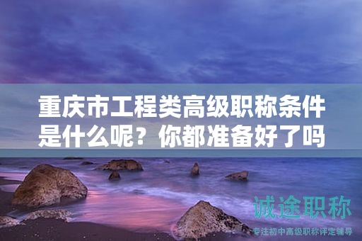 重慶市工程類高級(jí)職稱條件是什么呢？你都準(zhǔn)備好了嗎？
