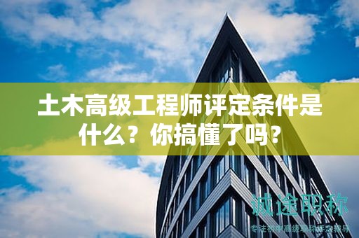 土木高級工程師評定條件是什么？你搞懂了嗎？