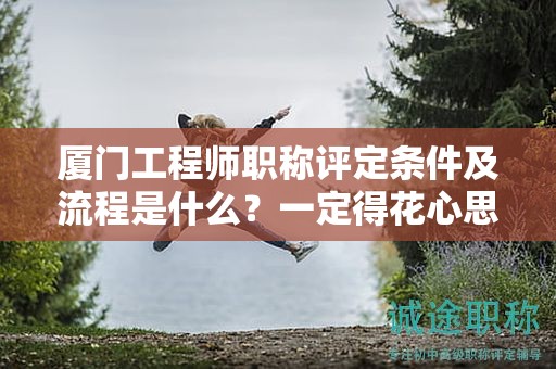 廈門工程師職稱評定條件及流程是什么？一定得花心思