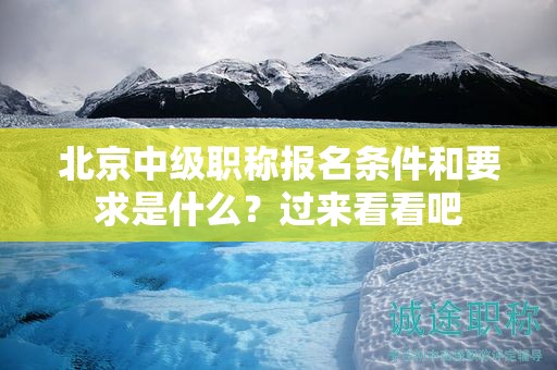 北京中級(jí)職稱報(bào)名條件和要求是什么？過來看看吧